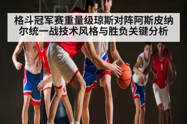 格斗冠军赛重量级琼斯对阵阿斯皮纳尔统一战技术风格与胜负关键分析